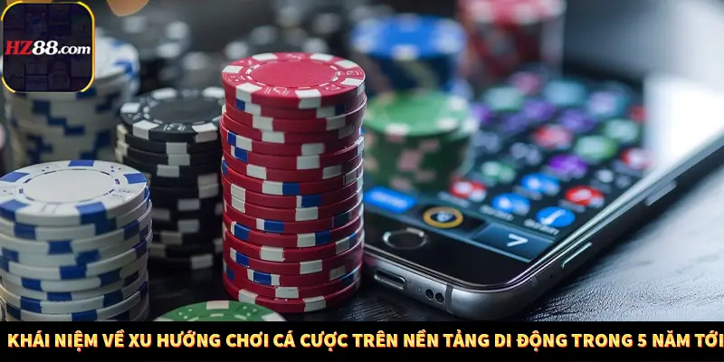Khái niệm về xu hướng chơi cá cược trên nền tảng di động trong 5 năm tới